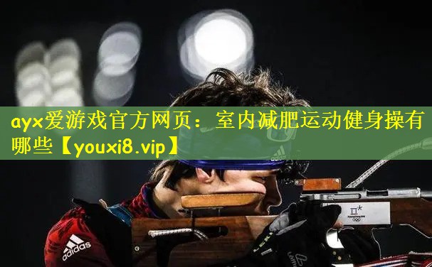 ayx爱游戏官方网页：室内减肥运动健身操有哪些