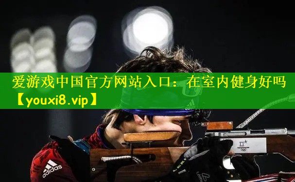 爱游戏中国官方网站入口：在室内健身好吗