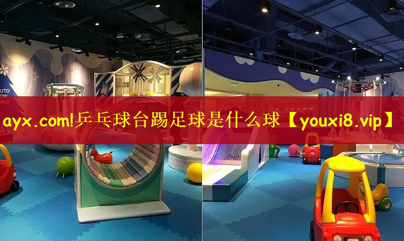 ayx.com!乒乓球台踢足球是什么球