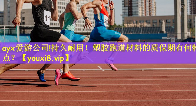 ayx爱游公司!持久耐用！塑胶跑道材料的质保期有何特点？