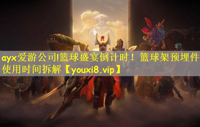 ayx爱游公司!篮球盛宴倒计时！篮球架预埋件使用时间拆解