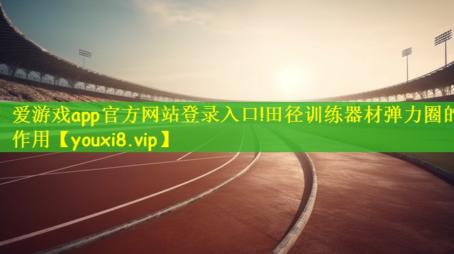 爱游戏app官方网站登录入口!田径训练器材弹力圈的作用