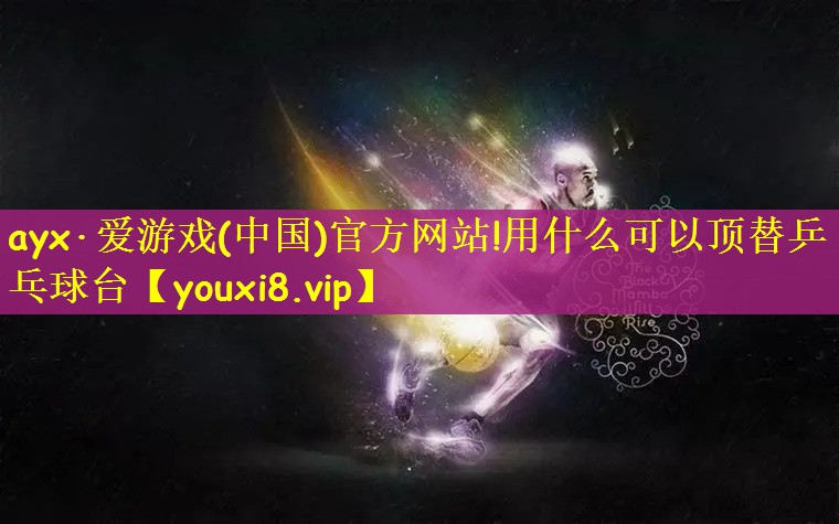 ayx·爱游戏(中国)官方网站!用什么可以顶替乒乓球台