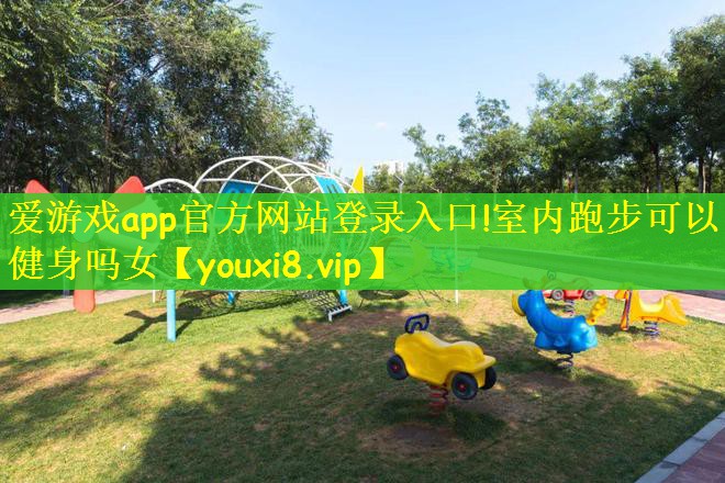 爱游戏app官方网站登录入口!室内跑步可以健身吗女