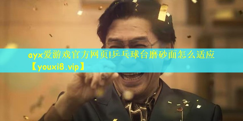 ayx爱游戏官方网页!乒乓球台磨砂面怎么适应