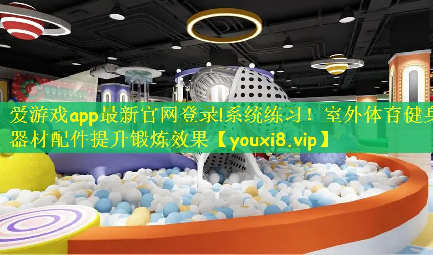 爱游戏app最新官网登录!系统练习！室外体育健身器材配件提升锻炼效果