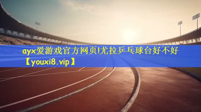 ayx爱游戏官方网页!尤拉乒乓球台好不好