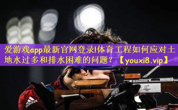 爱游戏app最新官网登录!体育工程如何应对土地水过多和排水困难的问题？