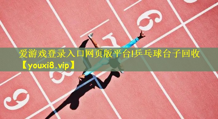 爱游戏登录入口网页版平台!乒乓球台子回收