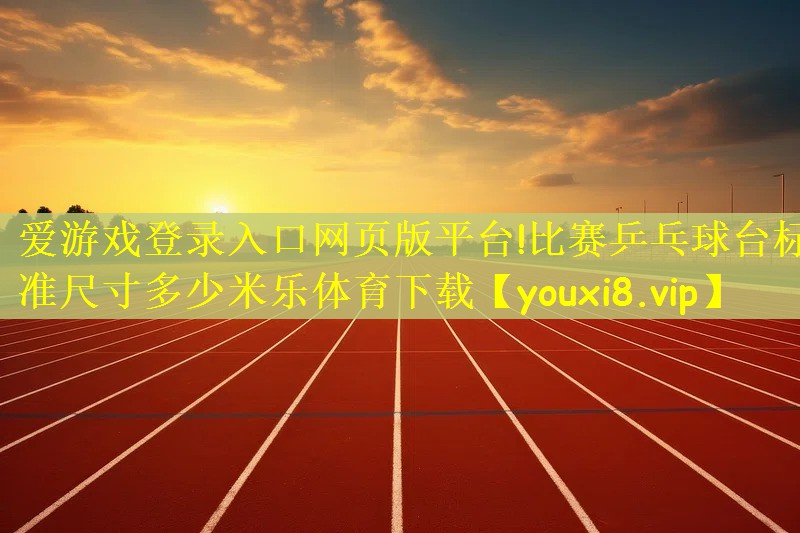 爱游戏登录入口网页版平台!比赛乒乓球台标准尺寸多少米乐体育下载