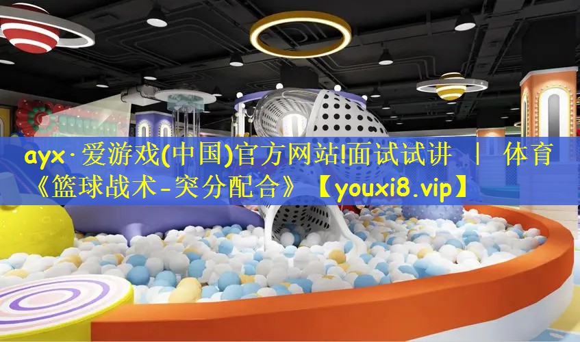 ayx·爱游戏(中国)官方网站!面试试讲 ｜ 体育《篮球战术-突分配合》