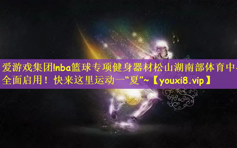 爱游戏集团!nba篮球专项健身器材松山湖南部体育中心全面启用！快来这里运动一“夏”~