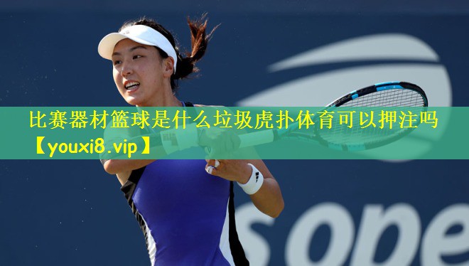 比赛器材篮球是什么垃圾虎扑体育可以押注吗
