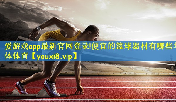 爱游戏app最新官网登录!便宜的篮球器材有哪些华体体育