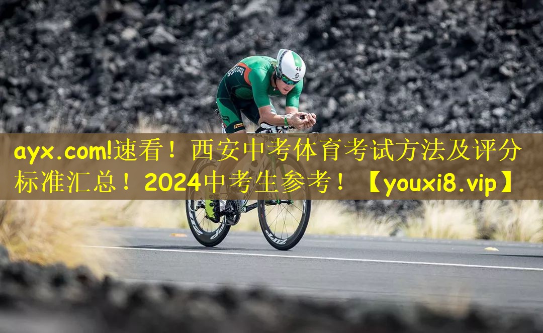 ayx.com!速看！西安中考体育考试方法及评分标准汇总！2024中考生参考！