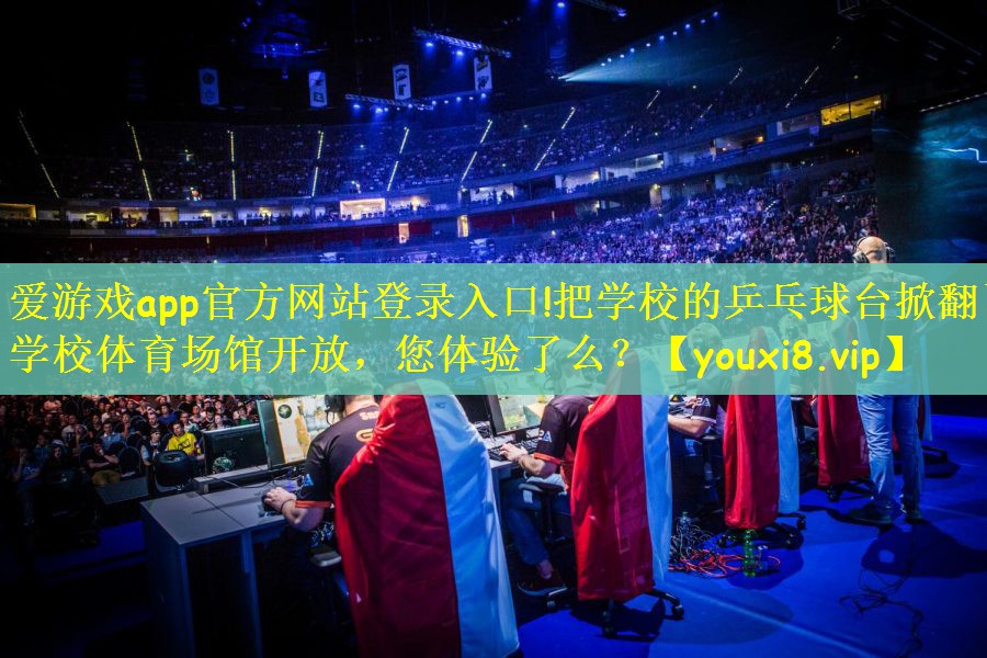 爱游戏app官方网站登录入口!把学校的乒乓球台掀翻了学校体育场馆开放，您体验了么？