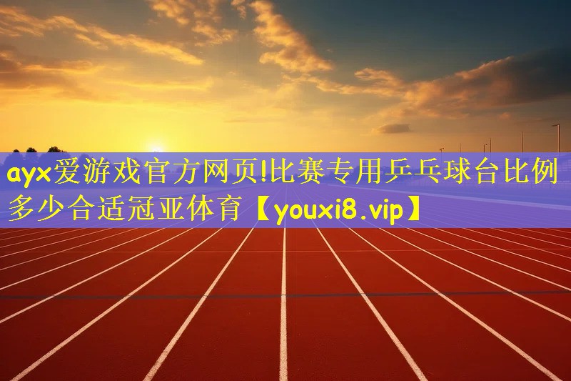 ayx爱游戏官方网页!比赛专用乒乓球台比例多少合适冠亚体育