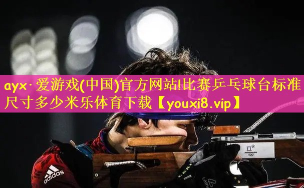 ayx·爱游戏(中国)官方网站!比赛乒乓球台标准尺寸多少米乐体育下载