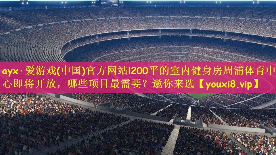 ayx·爱游戏(中国)官方网站!200平的室内健身房周浦体育中心即将开放，哪些项目最需要？邀你来选