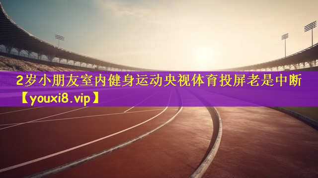 <strong>2岁小朋友室内健身运动央视体育投屏老是中断</strong>