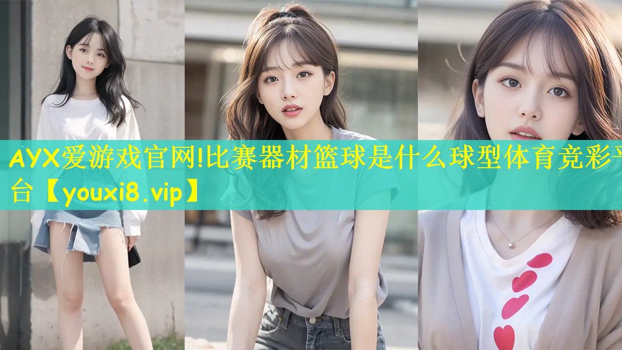AYX爱游戏官网!比赛器材篮球是什么球型体育竞彩平台