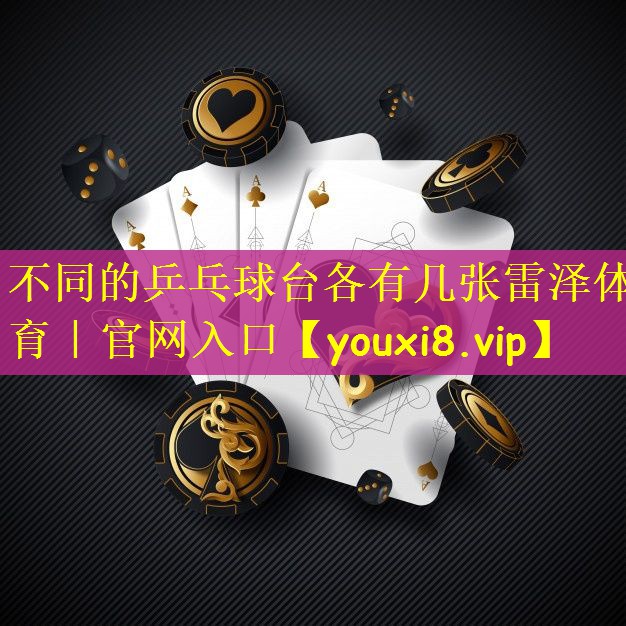 不同的乒乓球台各有几张雷泽体育｜官网入口