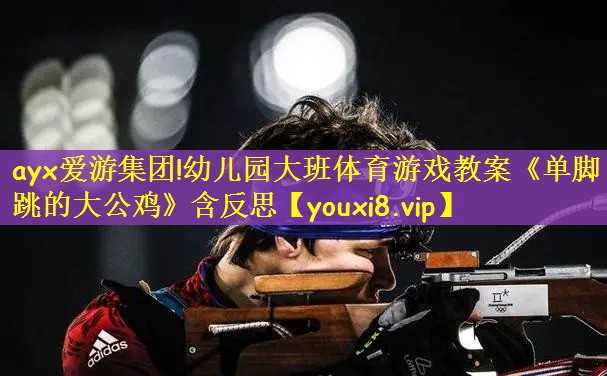 ayx爱游集团!幼儿园大班体育游戏教案《单脚跳的大公鸡》含反思