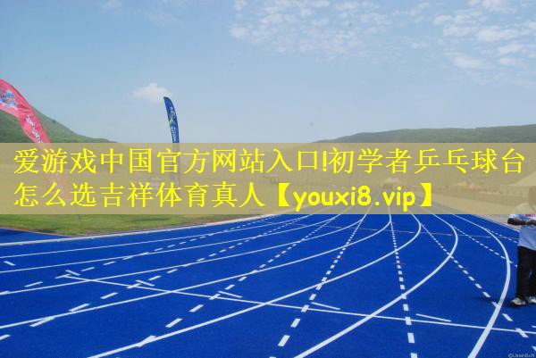 爱游戏中国官方网站入口!初学者乒乓球台怎么选吉祥体育真人