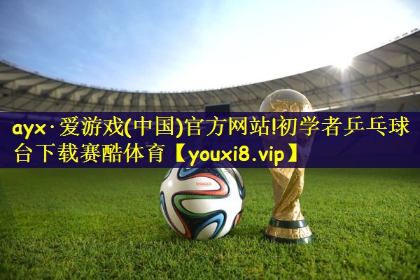 ayx·爱游戏(中国)官方网站!初学者乒乓球台下载赛酷体育