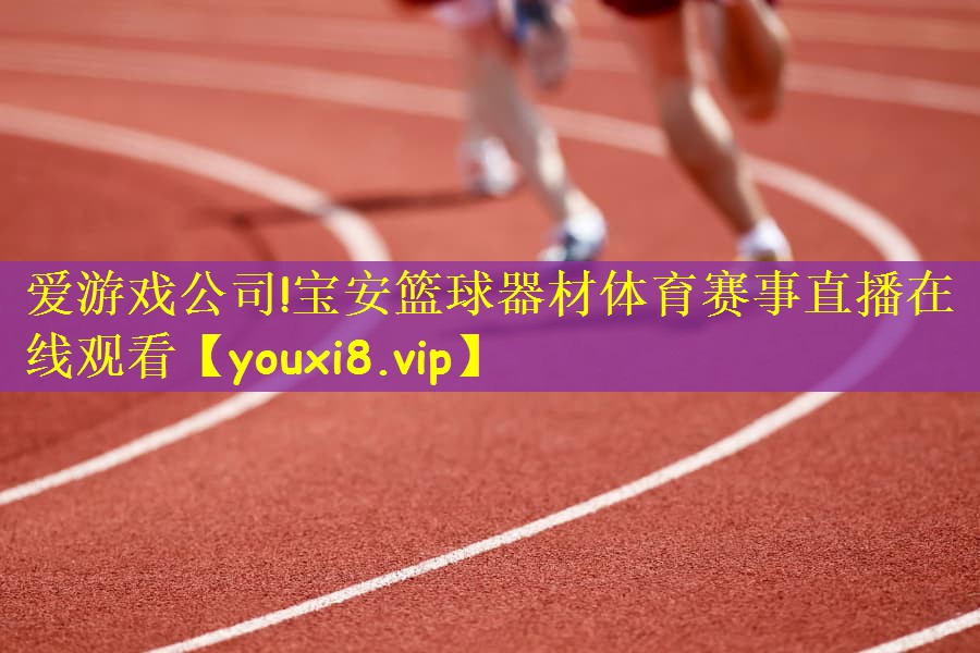 爱游戏公司!宝安篮球器材体育赛事直播在线观看