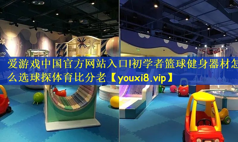 爱游戏中国官方网站入口!初学者篮球健身器材怎么选球探体育比分老