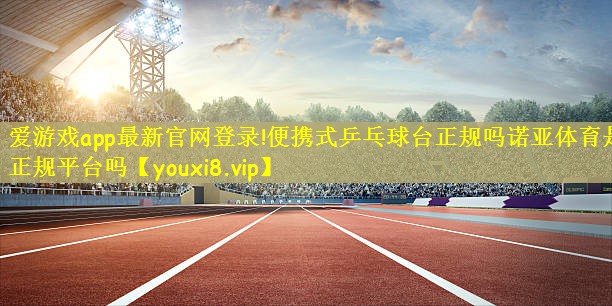 爱游戏app最新官网登录!便携式乒乓球台正规吗诺亚体育是正规平台吗