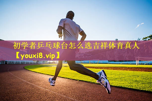 初学者乒乓球台怎么选吉祥体育真人