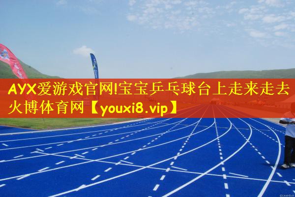 AYX爱游戏官网!宝宝乒乓球台上走来走去火博体育网