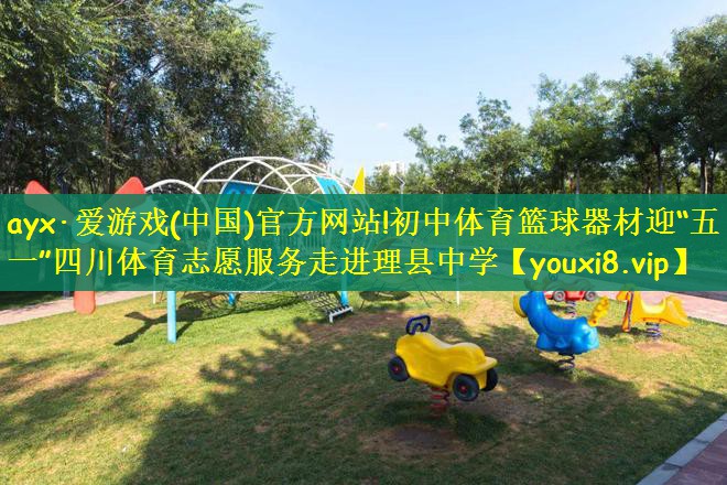 ayx·爱游戏(中国)官方网站!初中体育篮球器材迎“五一”四川体育志愿服务走进理县中学