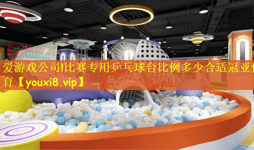爱游戏公司!比赛专用乒乓球台比例多少合适冠亚体育