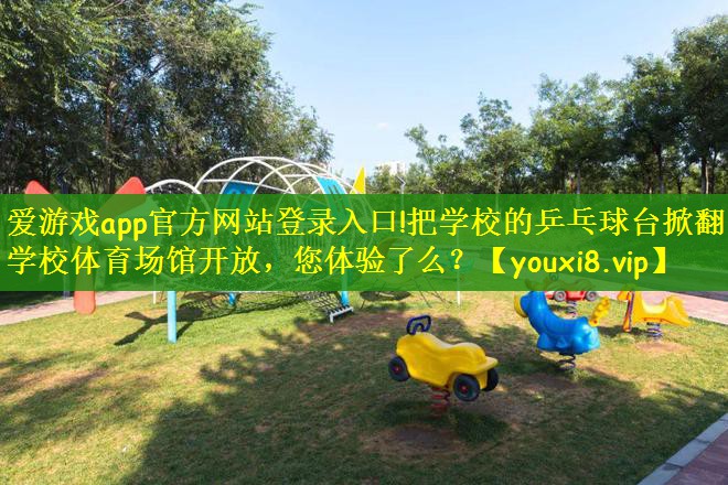 爱游戏app官方网站登录入口!把学校的乒乓球台掀翻了学校体育场馆开放，您体验了么？