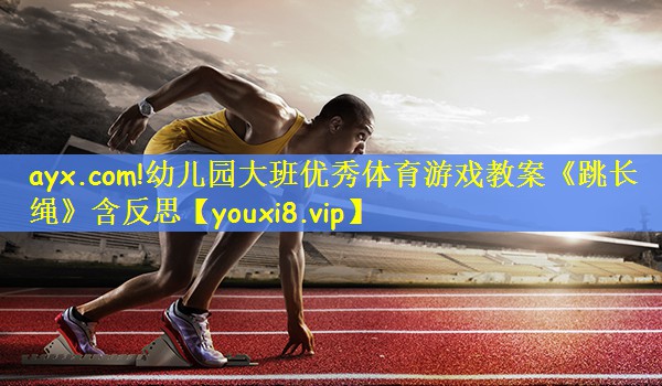 ayx.com!幼儿园大班优秀体育游戏教案《跳长绳》含反思