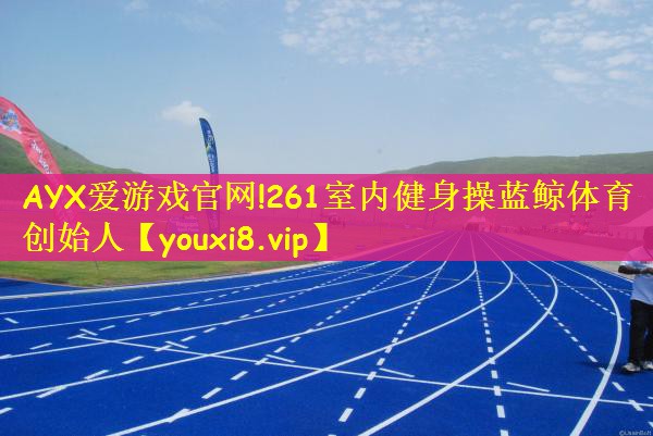 AYX爱游戏官网!261室内健身操蓝鲸体育创始人