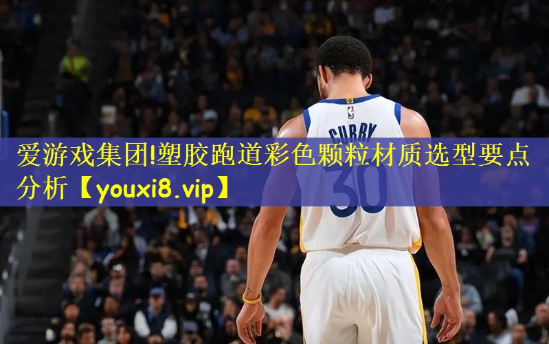 爱游戏集团!塑胶跑道彩色颗粒材质选型要点分析