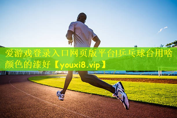 爱游戏登录入口网页版平台!乒乓球台用啥颜色的漆好