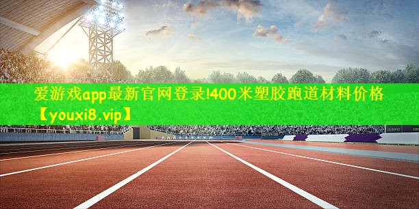 爱游戏app最新官网登录!400米塑胶跑道材料价格