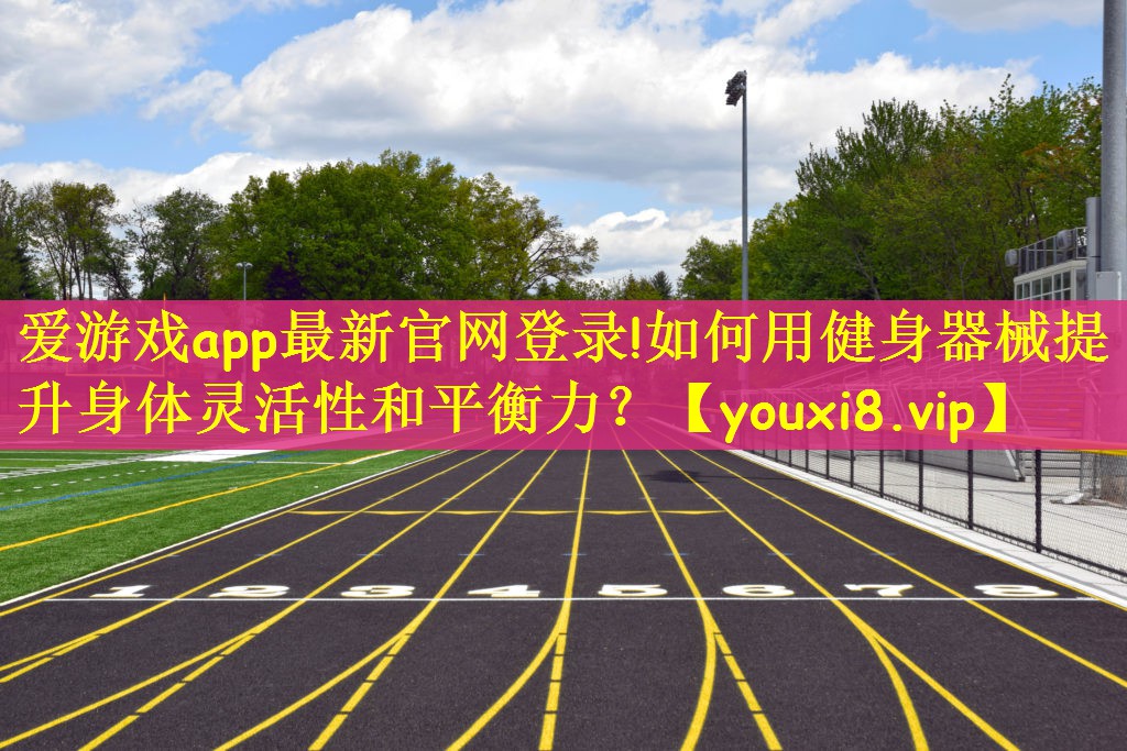 爱游戏app最新官网登录!如何用健身器械提升身体灵活性和平衡力？