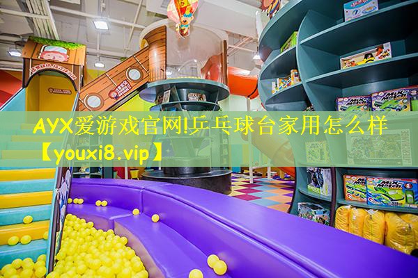 AYX爱游戏官网!乒乓球台家用怎么样