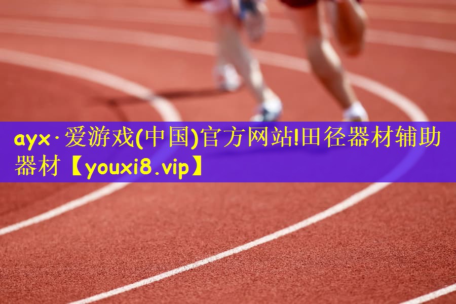 ayx·爱游戏(中国)官方网站!田径器材辅助器材
