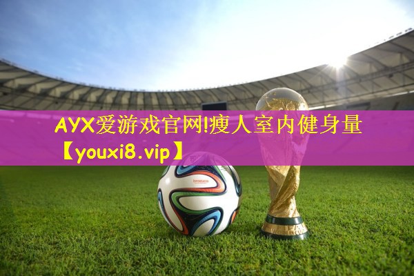 AYX爱游戏官网!瘦人室内健身量
