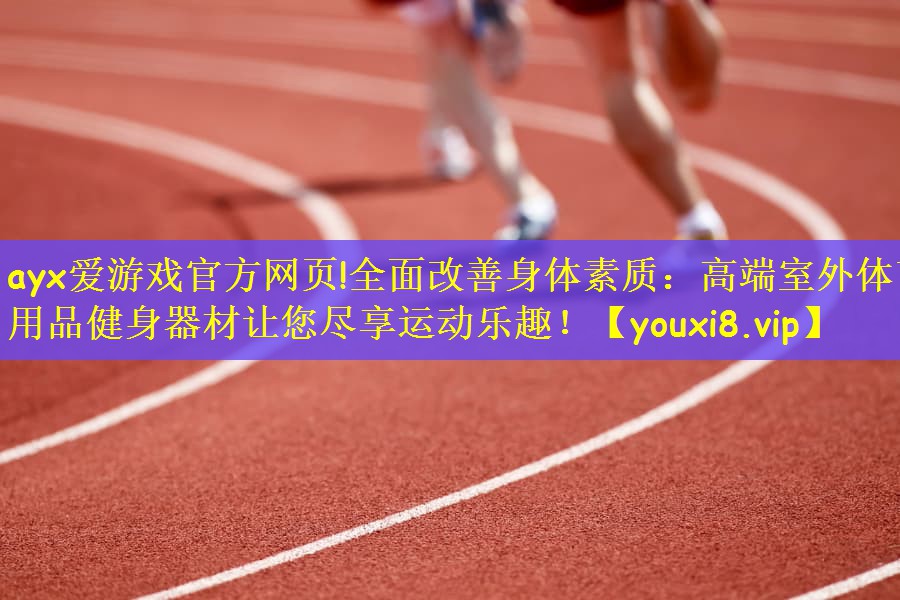 ayx爱游戏官方网页!全面改善身体素质：高端室外体育用品健身器材让您尽享运动乐趣！