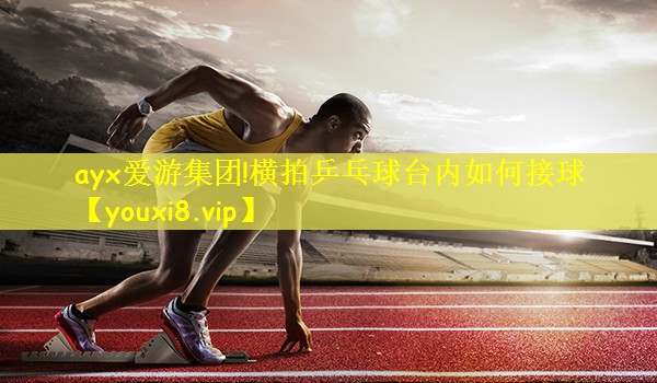 ayx爱游集团!横拍乒乓球台内如何接球
