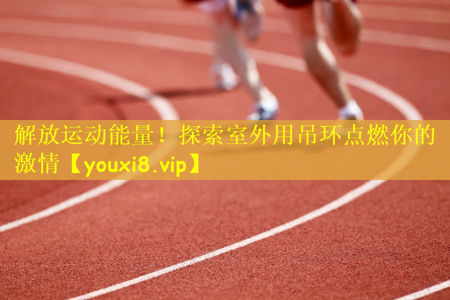 解放运动能量！探索室外用吊环点燃你的激情