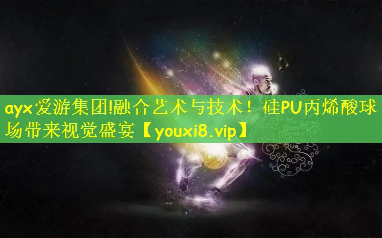 ayx爱游集团!融合艺术与技术！硅PU丙烯酸球场带来视觉盛宴